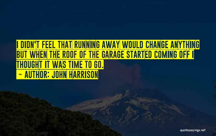 John Harrison Quotes: I Didn't Feel That Running Away Would Change Anything But When The Roof Of The Garage Started Coming Off I