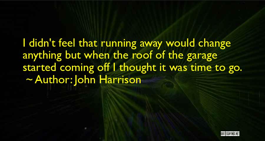John Harrison Quotes: I Didn't Feel That Running Away Would Change Anything But When The Roof Of The Garage Started Coming Off I