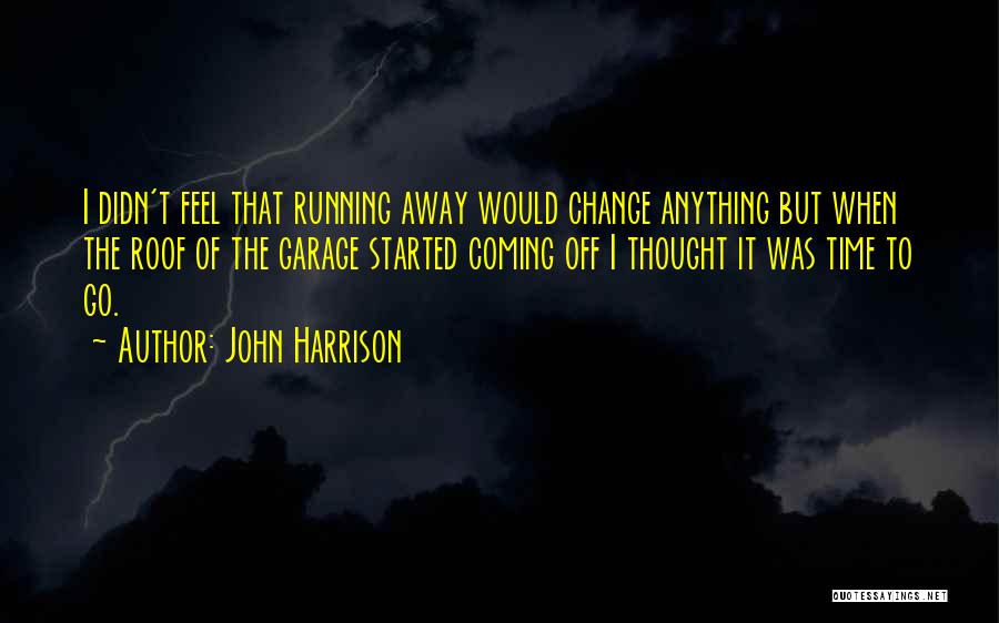 John Harrison Quotes: I Didn't Feel That Running Away Would Change Anything But When The Roof Of The Garage Started Coming Off I