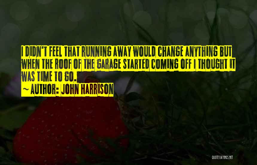John Harrison Quotes: I Didn't Feel That Running Away Would Change Anything But When The Roof Of The Garage Started Coming Off I