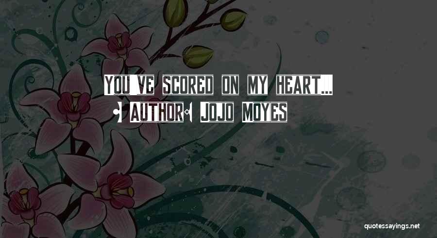 Jojo Moyes Quotes: You've Scored On My Heart...