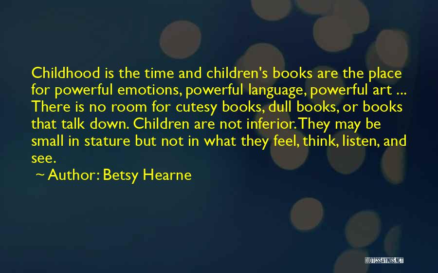 Betsy Hearne Quotes: Childhood Is The Time And Children's Books Are The Place For Powerful Emotions, Powerful Language, Powerful Art ... There Is