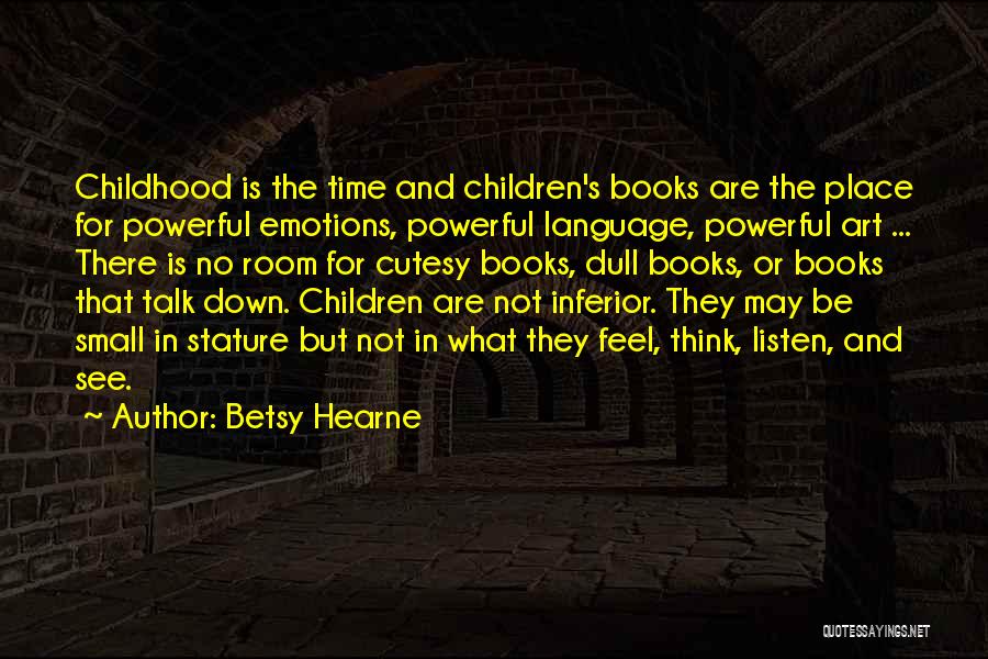 Betsy Hearne Quotes: Childhood Is The Time And Children's Books Are The Place For Powerful Emotions, Powerful Language, Powerful Art ... There Is