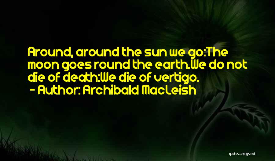 Archibald MacLeish Quotes: Around, Around The Sun We Go:the Moon Goes Round The Earth.we Do Not Die Of Death:we Die Of Vertigo.