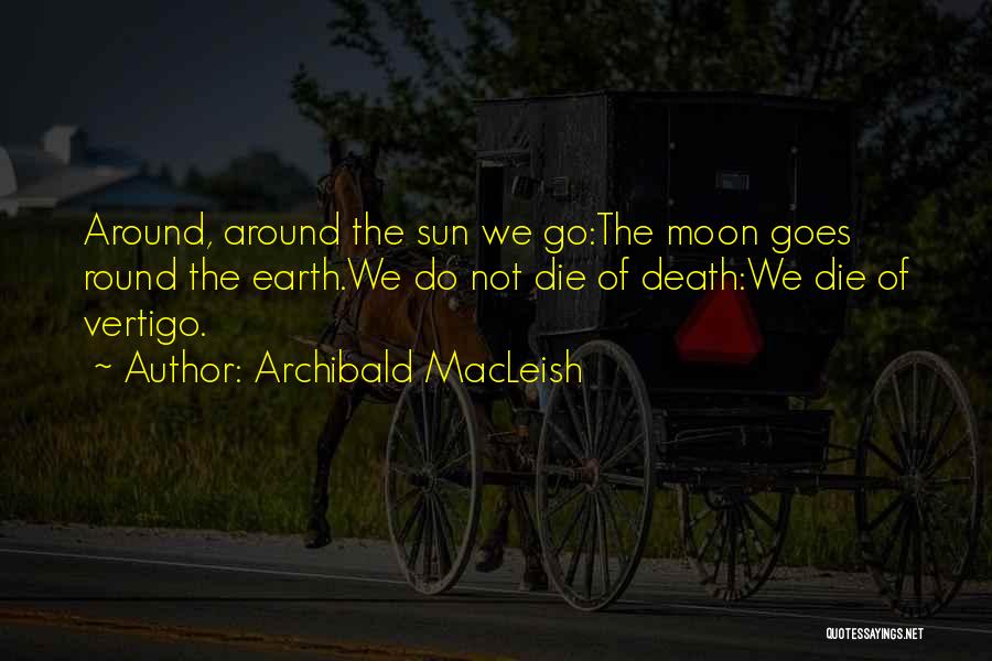 Archibald MacLeish Quotes: Around, Around The Sun We Go:the Moon Goes Round The Earth.we Do Not Die Of Death:we Die Of Vertigo.