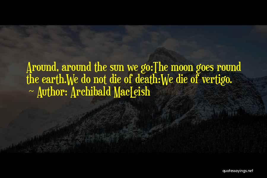 Archibald MacLeish Quotes: Around, Around The Sun We Go:the Moon Goes Round The Earth.we Do Not Die Of Death:we Die Of Vertigo.