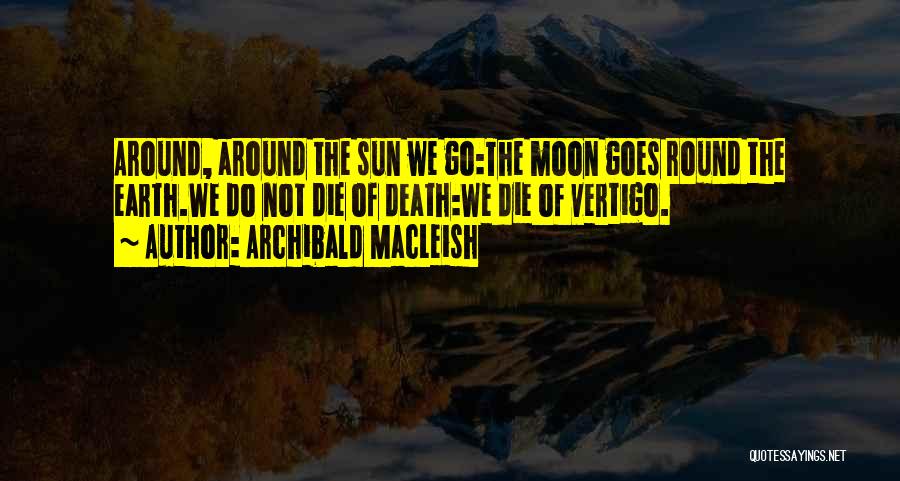 Archibald MacLeish Quotes: Around, Around The Sun We Go:the Moon Goes Round The Earth.we Do Not Die Of Death:we Die Of Vertigo.