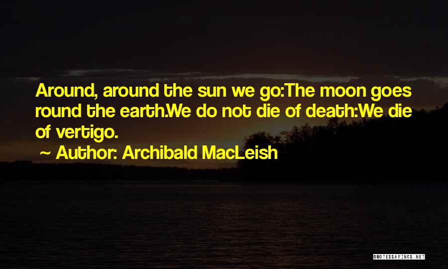 Archibald MacLeish Quotes: Around, Around The Sun We Go:the Moon Goes Round The Earth.we Do Not Die Of Death:we Die Of Vertigo.