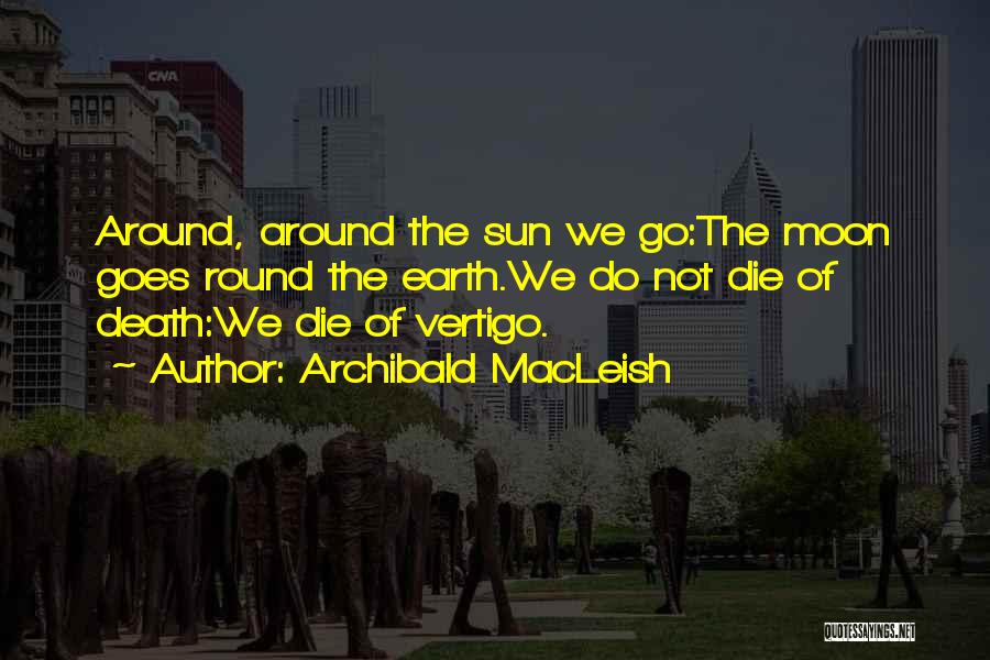 Archibald MacLeish Quotes: Around, Around The Sun We Go:the Moon Goes Round The Earth.we Do Not Die Of Death:we Die Of Vertigo.