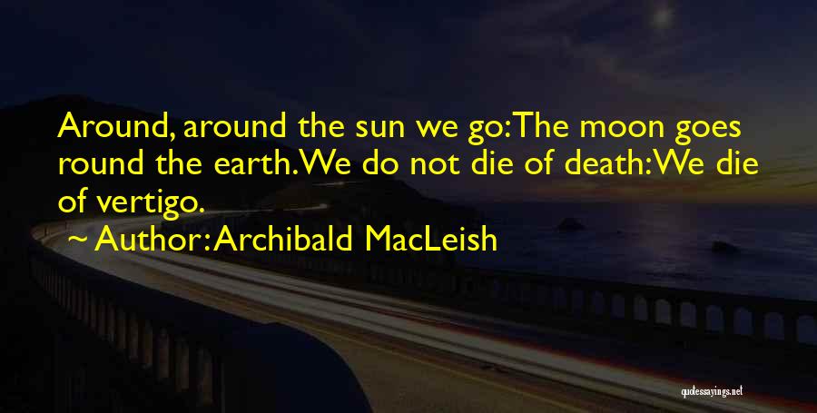 Archibald MacLeish Quotes: Around, Around The Sun We Go:the Moon Goes Round The Earth.we Do Not Die Of Death:we Die Of Vertigo.