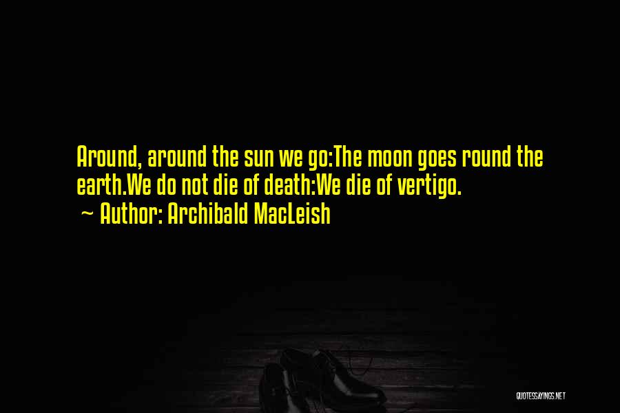 Archibald MacLeish Quotes: Around, Around The Sun We Go:the Moon Goes Round The Earth.we Do Not Die Of Death:we Die Of Vertigo.