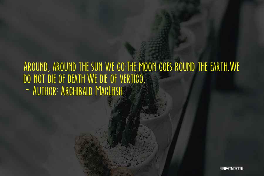 Archibald MacLeish Quotes: Around, Around The Sun We Go:the Moon Goes Round The Earth.we Do Not Die Of Death:we Die Of Vertigo.