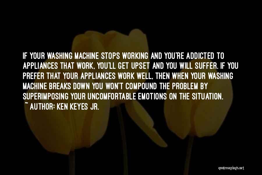 Ken Keyes Jr. Quotes: If Your Washing Machine Stops Working And You're Addicted To Appliances That Work, You'll Get Upset And You Will Suffer.