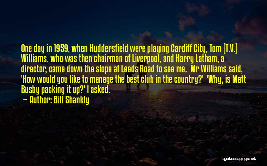Bill Shankly Quotes: One Day In 1959, When Huddersfield Were Playing Cardiff City, Tom (t.v.) Williams, Who Was Then Chairman Of Liverpool, And