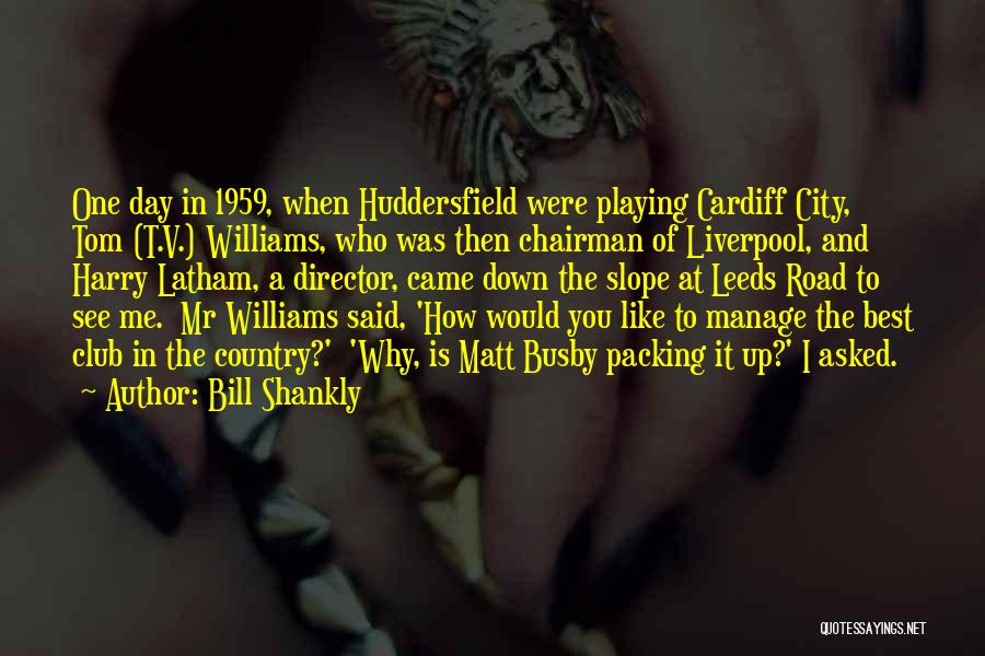 Bill Shankly Quotes: One Day In 1959, When Huddersfield Were Playing Cardiff City, Tom (t.v.) Williams, Who Was Then Chairman Of Liverpool, And