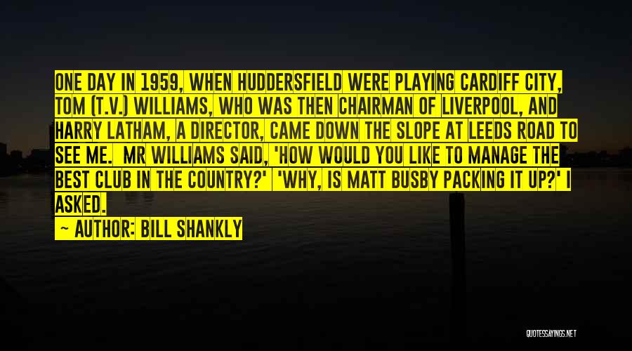 Bill Shankly Quotes: One Day In 1959, When Huddersfield Were Playing Cardiff City, Tom (t.v.) Williams, Who Was Then Chairman Of Liverpool, And