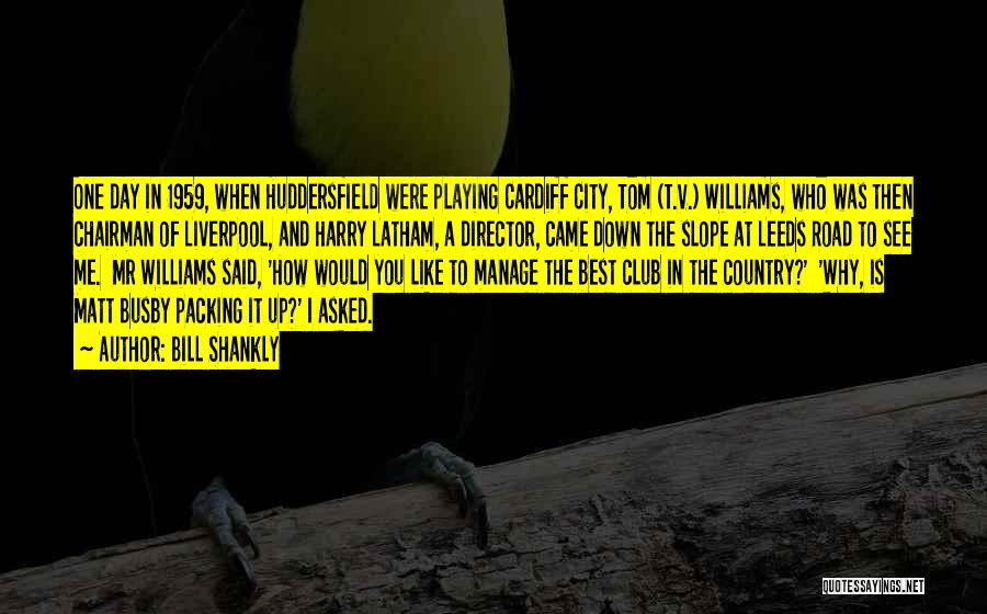 Bill Shankly Quotes: One Day In 1959, When Huddersfield Were Playing Cardiff City, Tom (t.v.) Williams, Who Was Then Chairman Of Liverpool, And