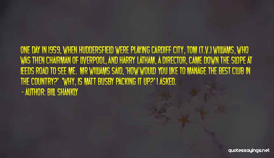 Bill Shankly Quotes: One Day In 1959, When Huddersfield Were Playing Cardiff City, Tom (t.v.) Williams, Who Was Then Chairman Of Liverpool, And