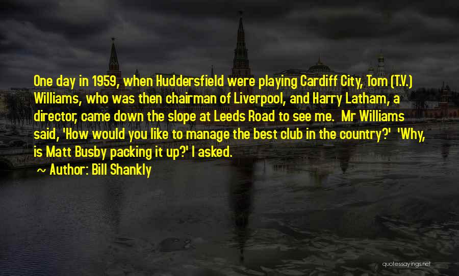 Bill Shankly Quotes: One Day In 1959, When Huddersfield Were Playing Cardiff City, Tom (t.v.) Williams, Who Was Then Chairman Of Liverpool, And