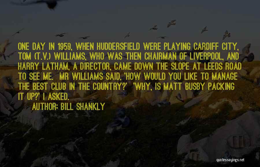 Bill Shankly Quotes: One Day In 1959, When Huddersfield Were Playing Cardiff City, Tom (t.v.) Williams, Who Was Then Chairman Of Liverpool, And