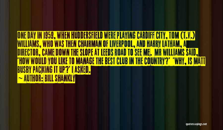 Bill Shankly Quotes: One Day In 1959, When Huddersfield Were Playing Cardiff City, Tom (t.v.) Williams, Who Was Then Chairman Of Liverpool, And