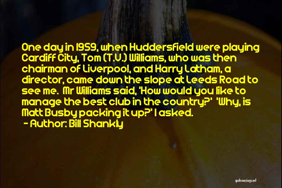 Bill Shankly Quotes: One Day In 1959, When Huddersfield Were Playing Cardiff City, Tom (t.v.) Williams, Who Was Then Chairman Of Liverpool, And