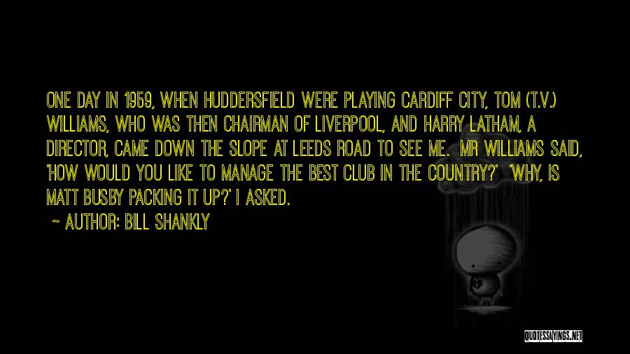 Bill Shankly Quotes: One Day In 1959, When Huddersfield Were Playing Cardiff City, Tom (t.v.) Williams, Who Was Then Chairman Of Liverpool, And