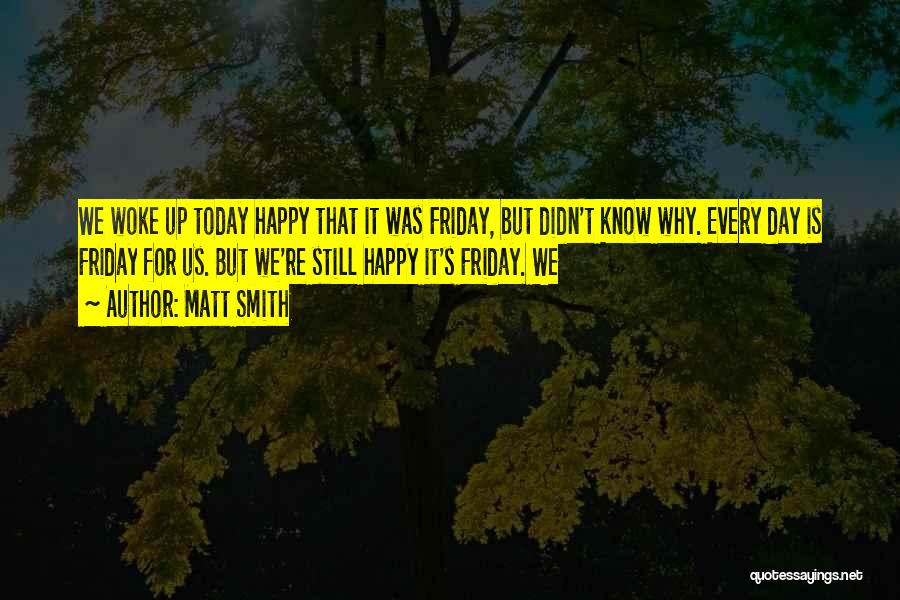 Matt Smith Quotes: We Woke Up Today Happy That It Was Friday, But Didn't Know Why. Every Day Is Friday For Us. But