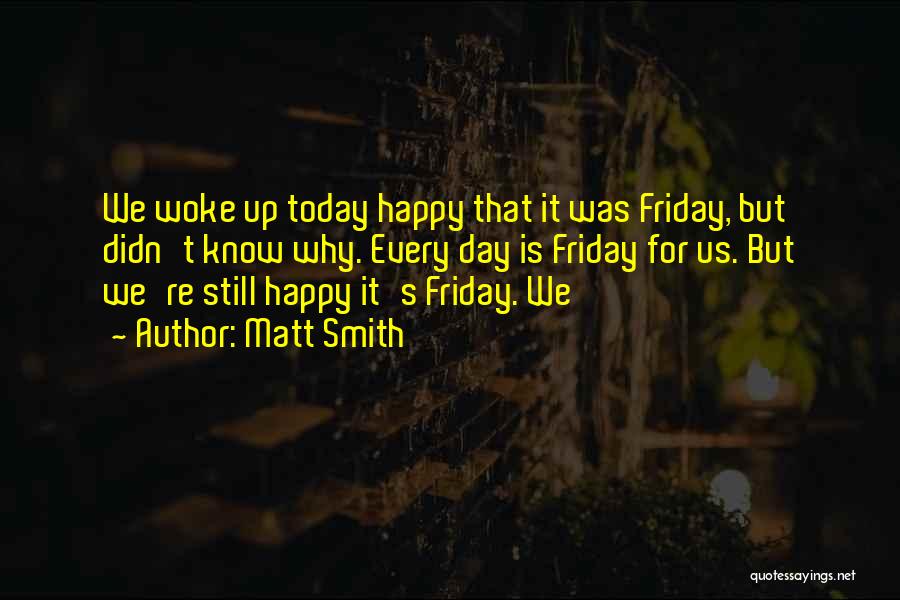 Matt Smith Quotes: We Woke Up Today Happy That It Was Friday, But Didn't Know Why. Every Day Is Friday For Us. But