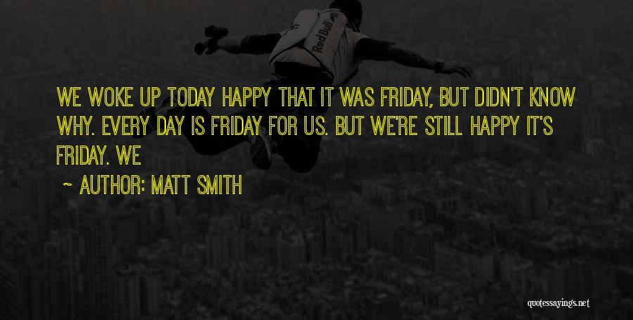 Matt Smith Quotes: We Woke Up Today Happy That It Was Friday, But Didn't Know Why. Every Day Is Friday For Us. But