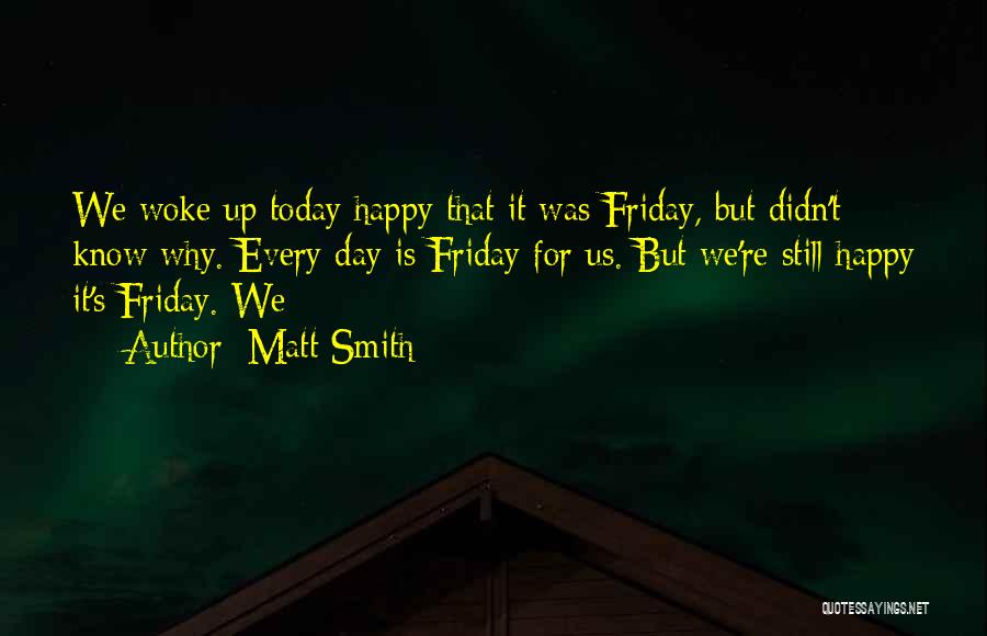 Matt Smith Quotes: We Woke Up Today Happy That It Was Friday, But Didn't Know Why. Every Day Is Friday For Us. But