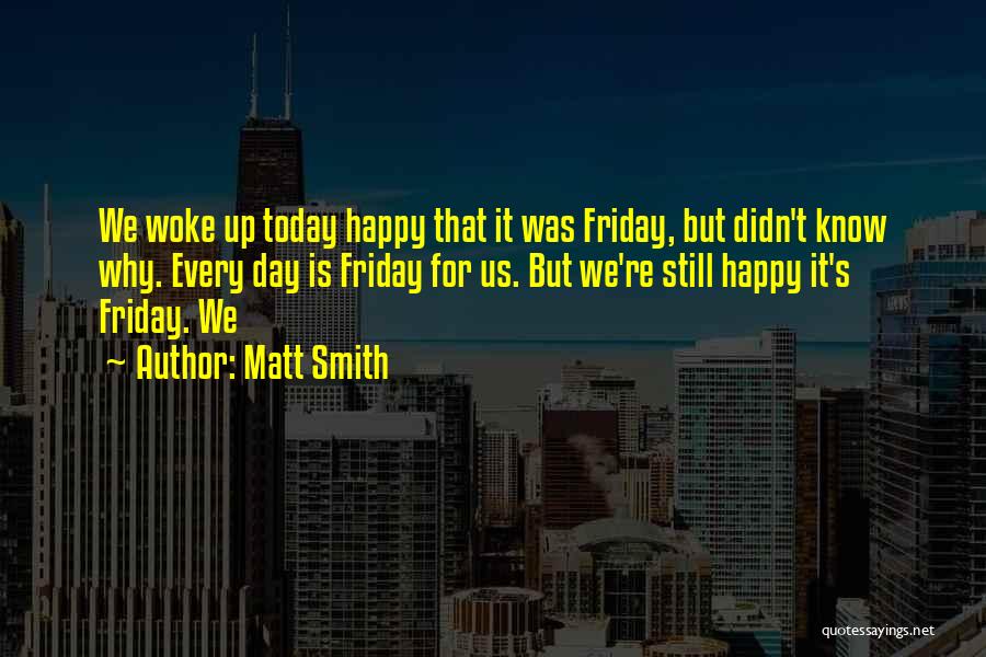 Matt Smith Quotes: We Woke Up Today Happy That It Was Friday, But Didn't Know Why. Every Day Is Friday For Us. But