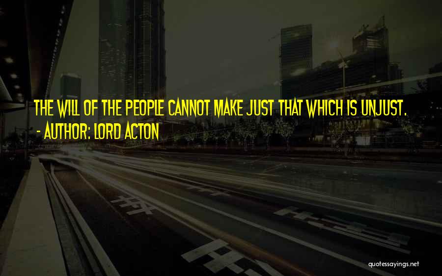 Lord Acton Quotes: The Will Of The People Cannot Make Just That Which Is Unjust.