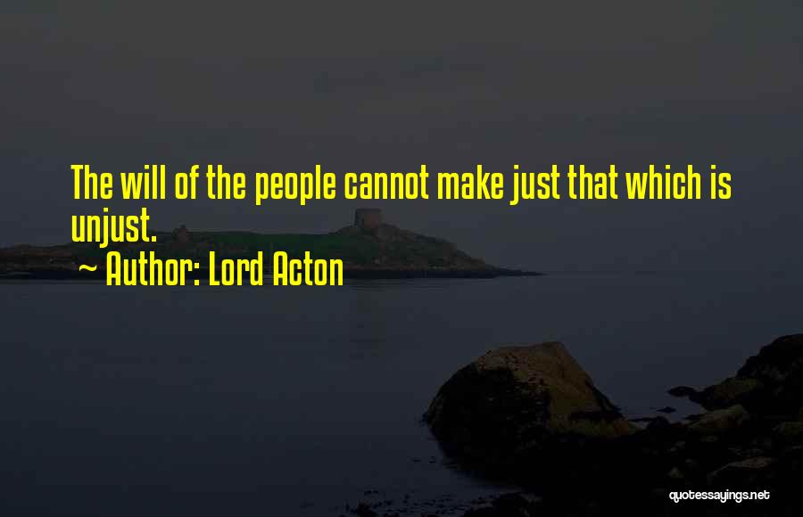 Lord Acton Quotes: The Will Of The People Cannot Make Just That Which Is Unjust.