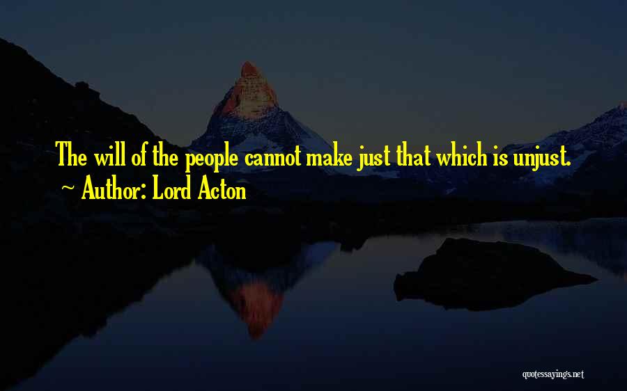 Lord Acton Quotes: The Will Of The People Cannot Make Just That Which Is Unjust.