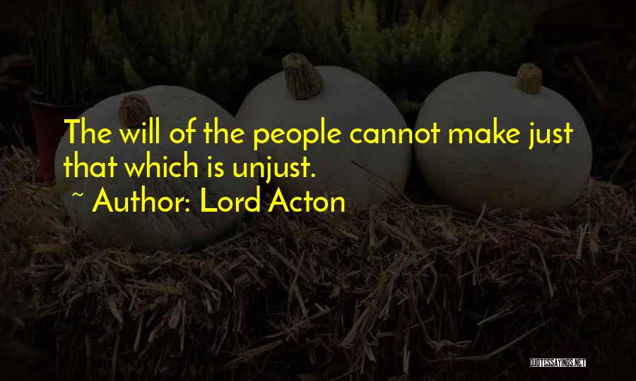 Lord Acton Quotes: The Will Of The People Cannot Make Just That Which Is Unjust.