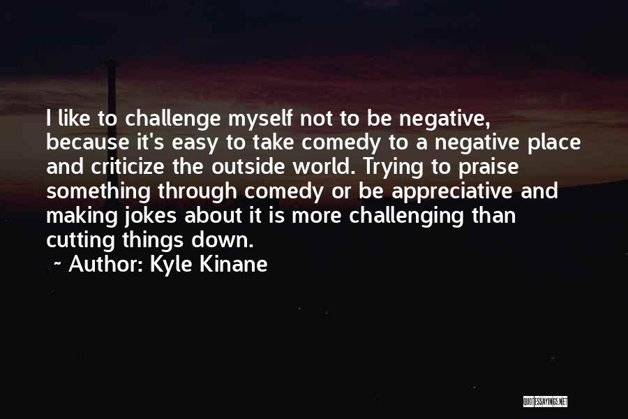 Kyle Kinane Quotes: I Like To Challenge Myself Not To Be Negative, Because It's Easy To Take Comedy To A Negative Place And