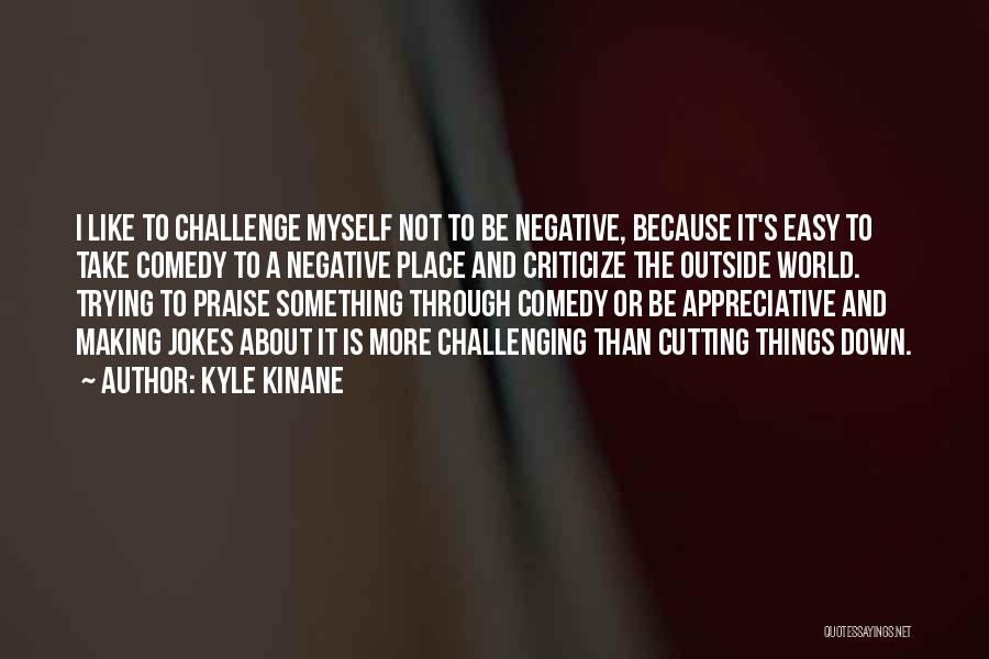 Kyle Kinane Quotes: I Like To Challenge Myself Not To Be Negative, Because It's Easy To Take Comedy To A Negative Place And