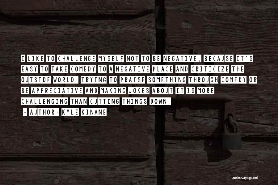 Kyle Kinane Quotes: I Like To Challenge Myself Not To Be Negative, Because It's Easy To Take Comedy To A Negative Place And