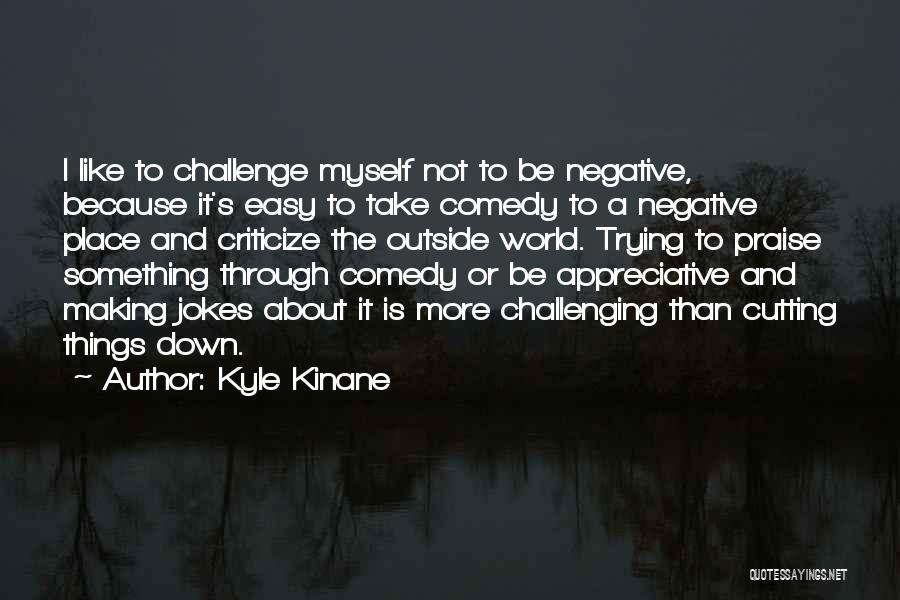 Kyle Kinane Quotes: I Like To Challenge Myself Not To Be Negative, Because It's Easy To Take Comedy To A Negative Place And