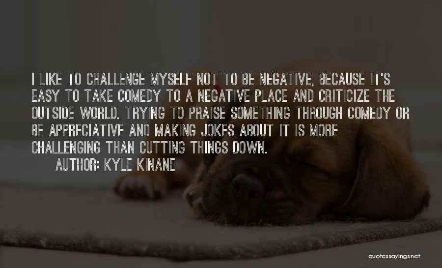 Kyle Kinane Quotes: I Like To Challenge Myself Not To Be Negative, Because It's Easy To Take Comedy To A Negative Place And