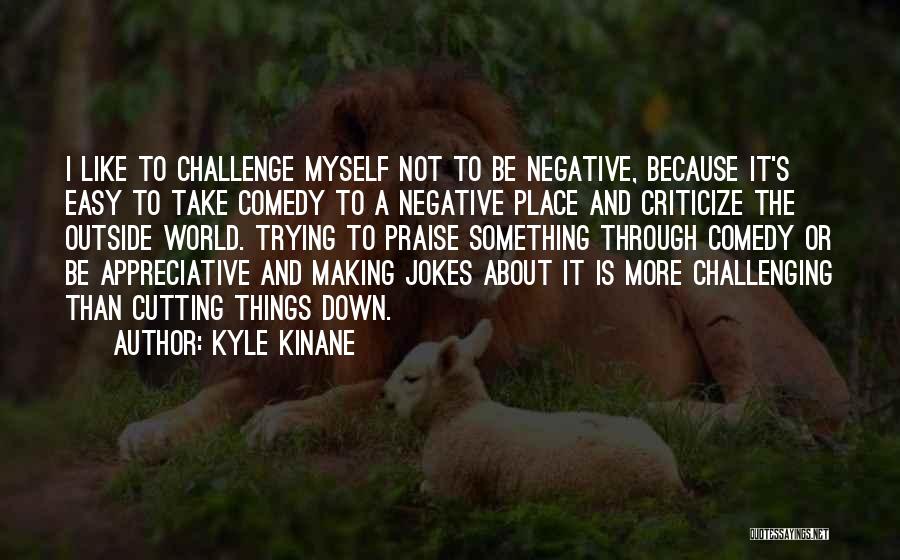 Kyle Kinane Quotes: I Like To Challenge Myself Not To Be Negative, Because It's Easy To Take Comedy To A Negative Place And