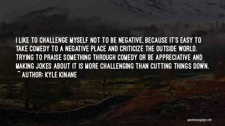 Kyle Kinane Quotes: I Like To Challenge Myself Not To Be Negative, Because It's Easy To Take Comedy To A Negative Place And