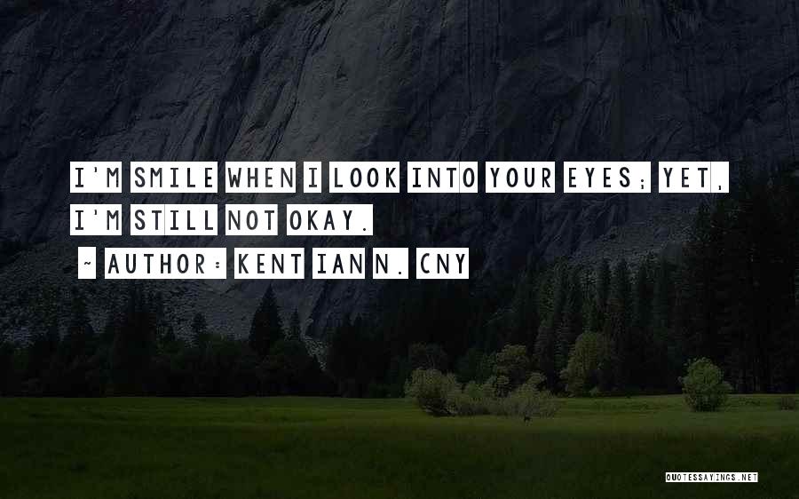 Kent Ian N. Cny Quotes: I'm Smile When I Look Into Your Eyes; Yet, I'm Still Not Okay.