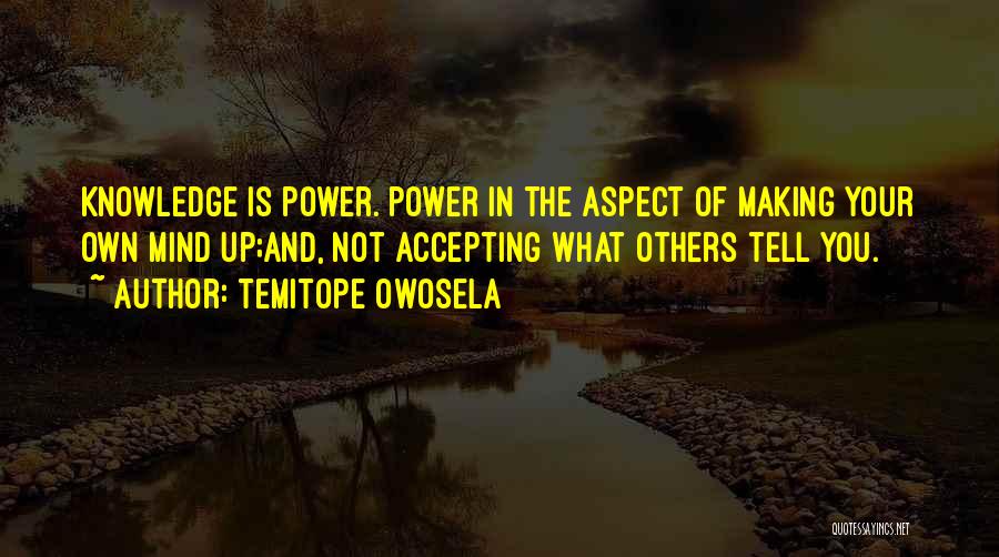 Temitope Owosela Quotes: Knowledge Is Power. Power In The Aspect Of Making Your Own Mind Up;and, Not Accepting What Others Tell You.