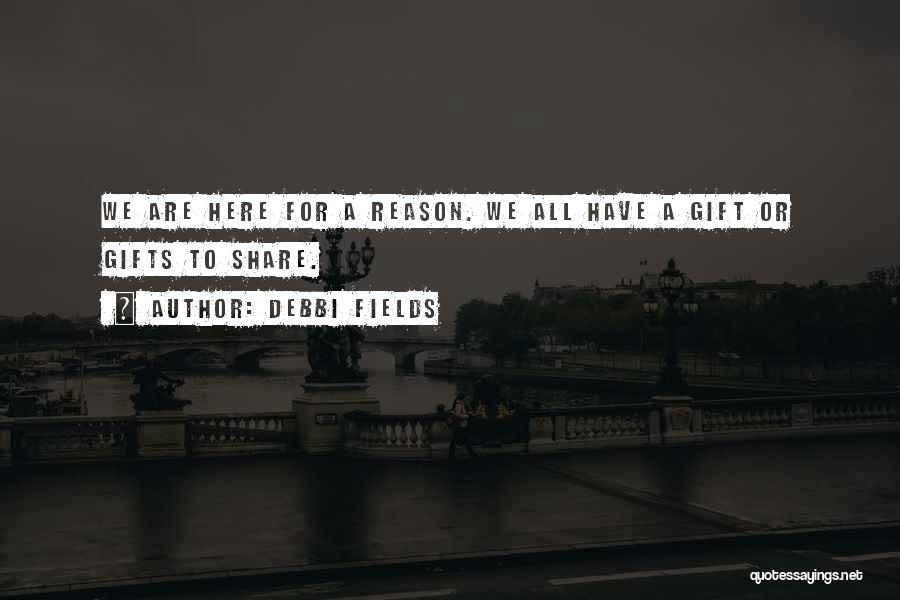 Debbi Fields Quotes: We Are Here For A Reason. We All Have A Gift Or Gifts To Share.