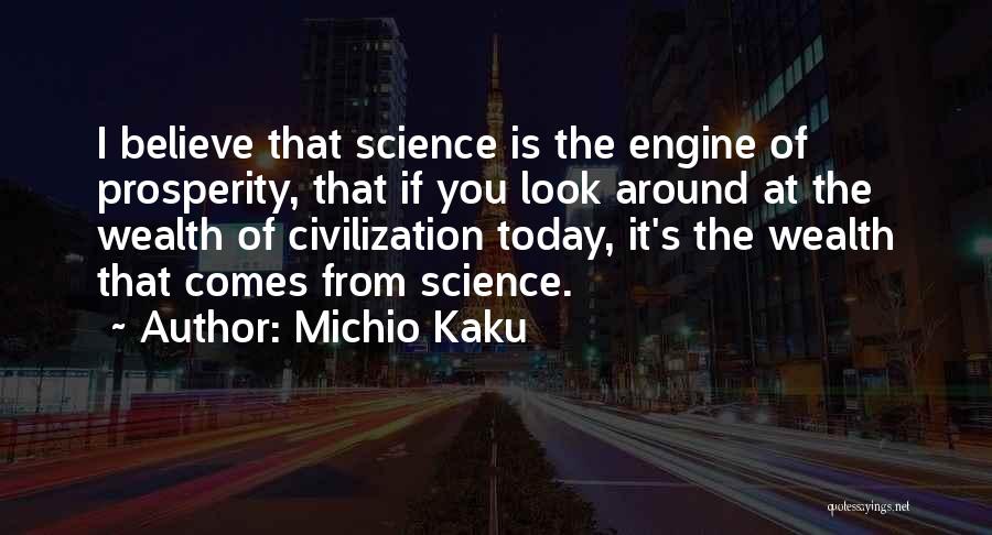 Michio Kaku Quotes: I Believe That Science Is The Engine Of Prosperity, That If You Look Around At The Wealth Of Civilization Today,