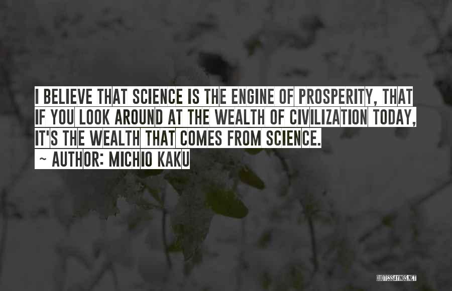 Michio Kaku Quotes: I Believe That Science Is The Engine Of Prosperity, That If You Look Around At The Wealth Of Civilization Today,