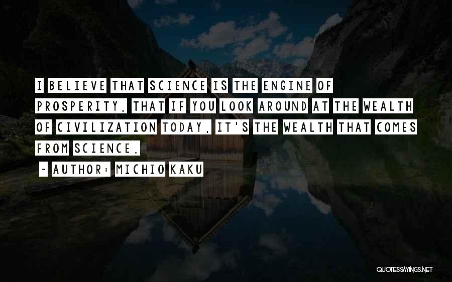 Michio Kaku Quotes: I Believe That Science Is The Engine Of Prosperity, That If You Look Around At The Wealth Of Civilization Today,