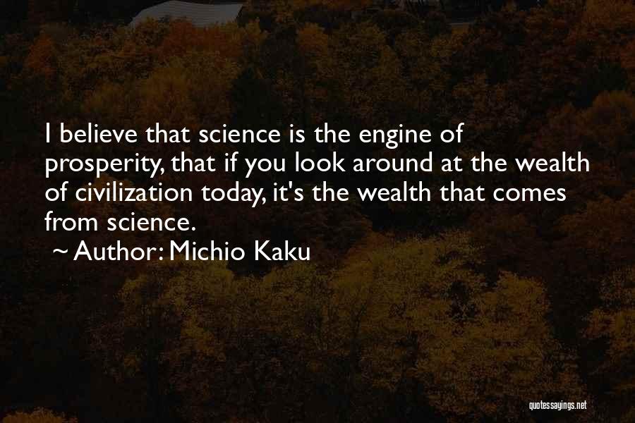 Michio Kaku Quotes: I Believe That Science Is The Engine Of Prosperity, That If You Look Around At The Wealth Of Civilization Today,